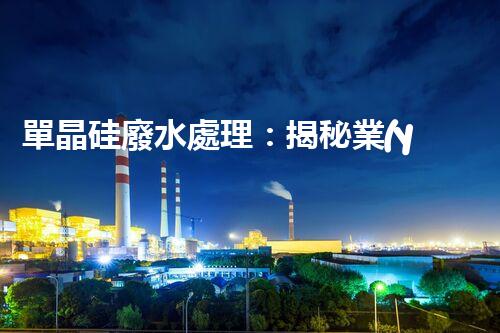 單晶硅廢水處理：揭秘業(yè)內(nèi)領(lǐng)先的技術(shù)和創(chuàng)新方法？